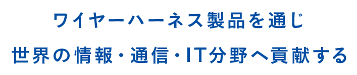 ワイヤーハーネス製品を通じ世界の情報・通信・IT分野へ貢献する